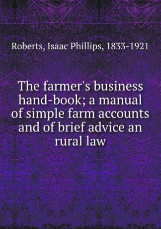 Isaac Phillips Roberts The farmer.s business hand-book; a manual of simple farm accounts and of brief advice an rural law