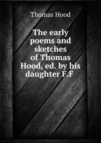 Thomas Hood The early poems and sketches of Thomas Hood, ed. by his daughter F.F .