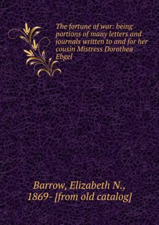 Elizabeth N. Barrow The fortune of war: being portions of many letters and journals written to and for her cousin Mistress Dorothea Ebgel