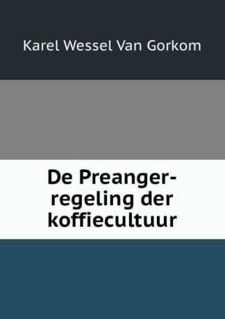 Karel Wessel van Gorkom De Preanger-regeling der koffiecultuur