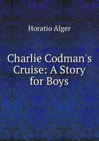 Alger Horatio Charlie Codman.s Cruise: A Story for Boys