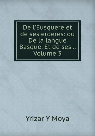Yrizar Y. Moya De l.Eusquere et de ses erderes: ou De la langue Basque. Et de ses ., Volume 3