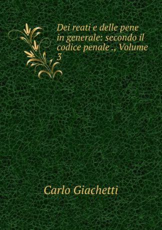 Carlo Giachetti Dei reati e delle pene in generale: secondo il codice penale ., Volume 3