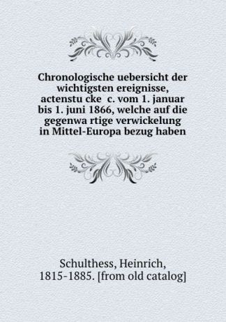 Heinrich Schulthess Chronologische uebersicht der wichtigsten ereignisse, actenstucke .c. vom 1. januar bis 1. juni 1866, welche auf die gegenwartige verwickelung in Mittel-Europa bezug haben