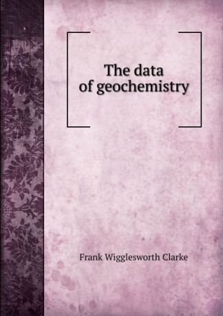 Frank Wigglesworth Clarke The data of geochemistry