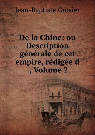 Jean-Baptiste Grosier De la Chine: ou Description generale de cet empire, redigee d ., Volume 2