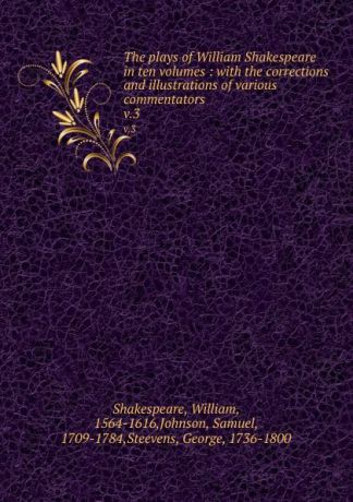 William Shakespeare The plays of William Shakespeare in ten volumes : with the corrections and illustrations of various commentators. v.3