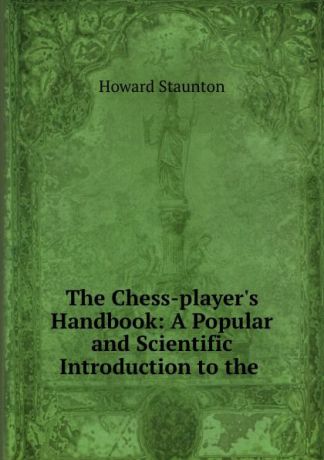 Howard Staunton The Chess-player.s Handbook: A Popular and Scientific Introduction to the .