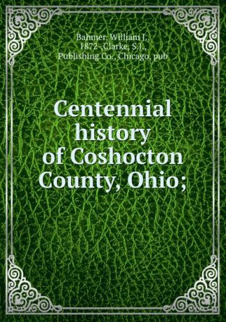 William J. Bahmer Centennial history of Coshocton County, Ohio;