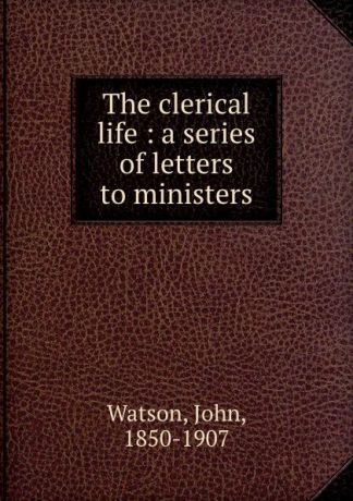 John Watson The clerical life : a series of letters to ministers