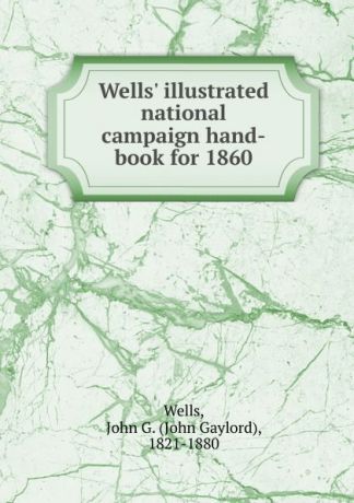 John Gaylord Wells Wells. illustrated national campaign hand-book for 1860