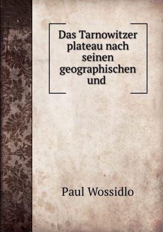 Paul Wossidlo Das Tarnowitzer plateau nach seinen geographischen und .
