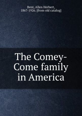 Allen Herbert Bent The Comey-Come family in America