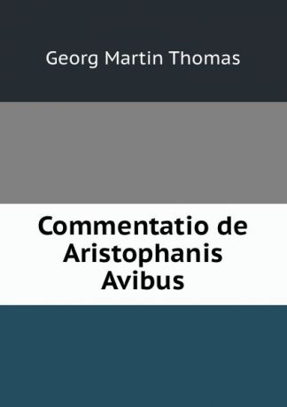 Georg Martin Thomas Commentatio de Aristophanis Avibus