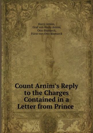 Harry Arnim Count Arnim.s Reply to the Charges Contained in a Letter from Prince .