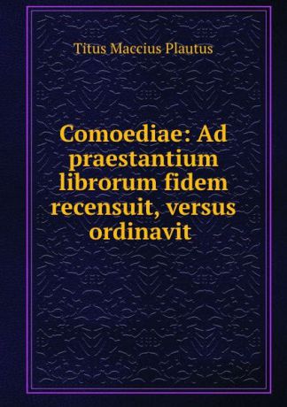 Titus Maccius Plautus Comoediae: Ad praestantium librorum fidem recensuit, versus ordinavit .