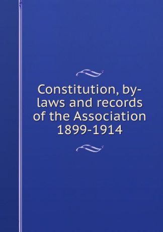 Constitution, by-laws and records of the Association 1899-1914