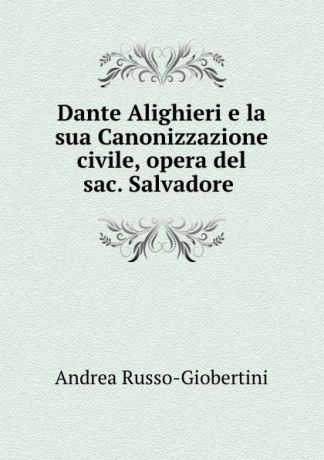 Andrea Russo-Giobertini Dante Alighieri e la sua Canonizzazione civile, opera del sac. Salvadore .