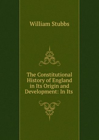 William Stubbs The Constitutional History of England in Its Origin and Development: In Its .