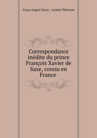 Franz August Xaver Correspondance inedite du prince Francois Xavier de Saxe, connu en France .