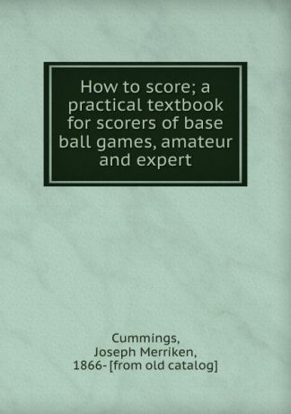 Joseph Merriken Cummings How to score; a practical textbook for scorers of base ball games, amateur and expert