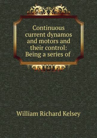 William Richard Kelsey Continuous current dynamos and motors and their control: Being a series of .
