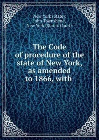 State The Code of procedure of the state of New York, as amended to 1866, with .