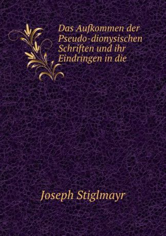 Joseph Stiglmayr Das Aufkommen der Pseudo-dionysischen Schriften und ihr Eindringen in die .