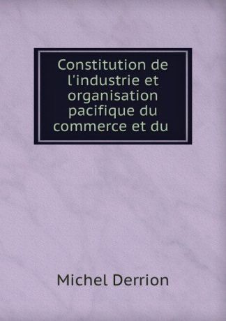Michel Derrion Constitution de l.industrie et organisation pacifique du commerce et du .