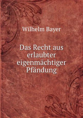 Wilhelm Bayer Das Recht aus erlaubter eigenmachtiger Pfandung