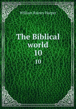 William Rainey Harper The Biblical world. 10