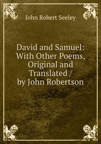 Seeley John Robert David and Samuel: With Other Poems, Original and Translated / by John Robertson