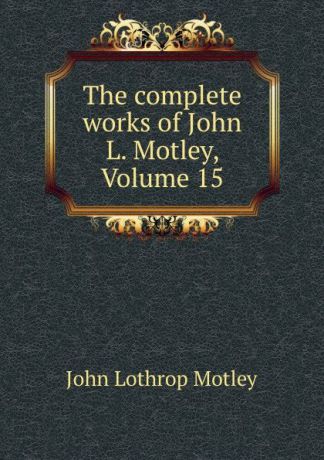 John Lothrop Motley The complete works of John L. Motley, Volume 15