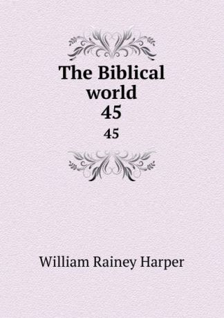 William Rainey Harper The Biblical world. 45