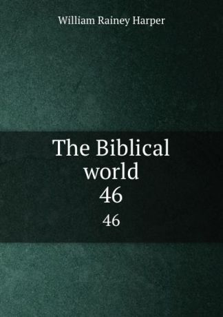 William Rainey Harper The Biblical world. 46