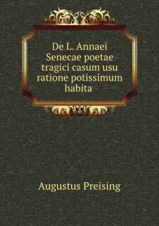 Augustus Preising De L. Annaei Senecae poetae tragici casum usu ratione potissimum habita .