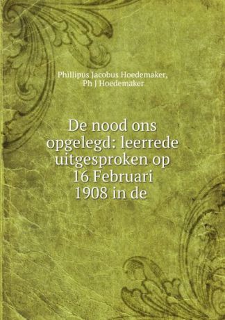 Phillipus Jacobus Hoedemaker De nood ons opgelegd: leerrede uitgesproken op 16 Februari 1908 in de .