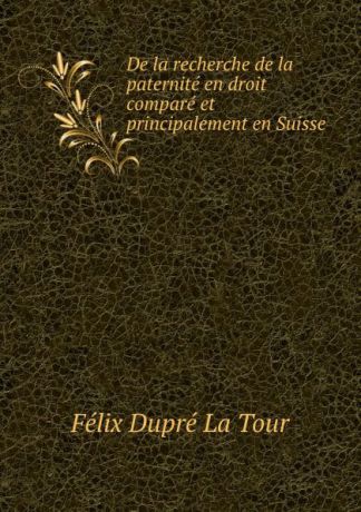 Félix Dupré La Tour De la recherche de la paternite en droit compare et principalement en Suisse .