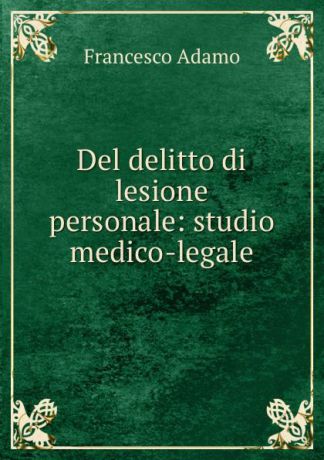 Francesco Adamo Del delitto di lesione personale: studio medico-legale