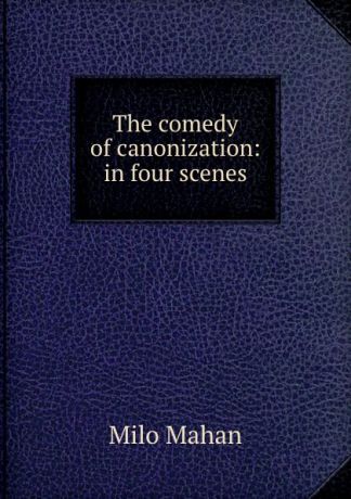 Milo Mahan The comedy of canonization: in four scenes