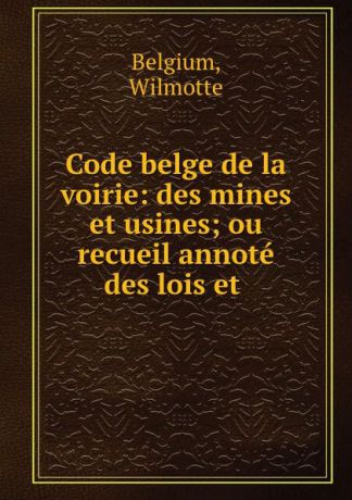 Wilmotte Belgium Code belge de la voirie: des mines et usines; ou recueil annote des lois et .