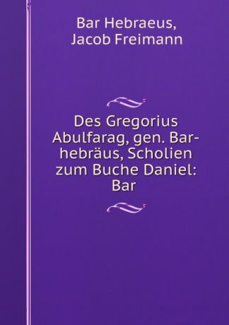 Bar Hebraeus Des Gregorius Abulfarag, gen. Bar-hebraus, Scholien zum Buche Daniel: Bar .