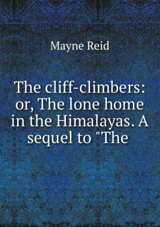 Mayne Reid The cliff-climbers: or, The lone home in the Himalayas. A sequel to "The .