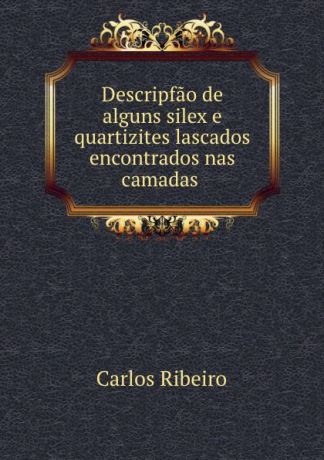 Carlos Ribeiro Descripfao de alguns silex e quartizites lascados encontrados nas camadas .