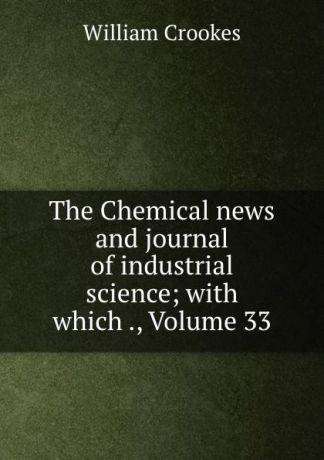 Crookes William The Chemical news and journal of industrial science; with which ., Volume 33