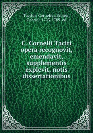 Cornelius Tacitus C. Cornelii Taciti opera recognovit, emendavit, supplementis explevit, notis dissertationibus