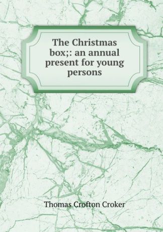 Thomas Crofton Croker The Christmas box;: an annual present for young persons