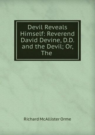 Richard McAllister Orme Devil Reveals Himself: Reverend David Devine, D.D. and the Devil; Or, The .