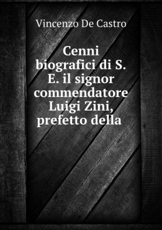 Vincenzo de Castro Cenni biografici di S.E. il signor commendatore Luigi Zini, prefetto della .