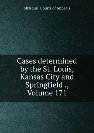 Missouri. Courts of Appeals Cases determined by the St. Louis, Kansas City and Springfield ., Volume 171